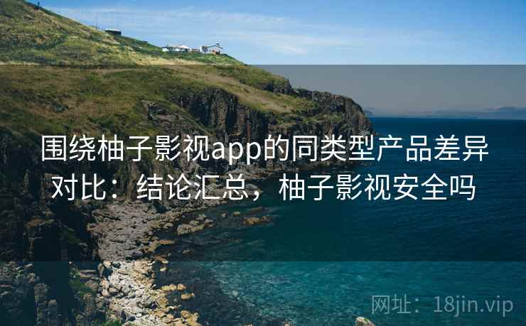 围绕柚子影视app的同类型产品差异对比:结论汇总,柚子影视安全吗 围绕柚子影视app的同类型产品差异对比:结论汇总,柚子影视安全吗