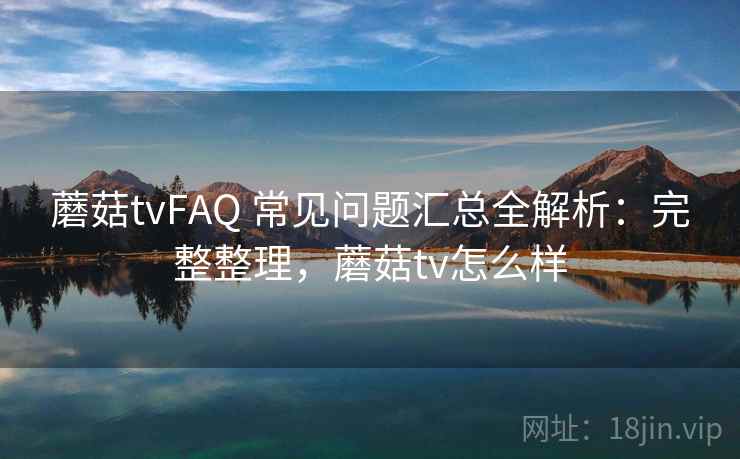蘑菇tvFAQ 常见问题汇总全解析：完整整理，蘑菇tv怎么样