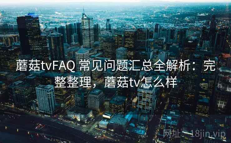 蘑菇tvFAQ 常见问题汇总全解析:完整整理,蘑菇tv怎么样 蘑菇tvFAQ 常见问题汇总全解析:完整整理,蘑菇tv怎么样