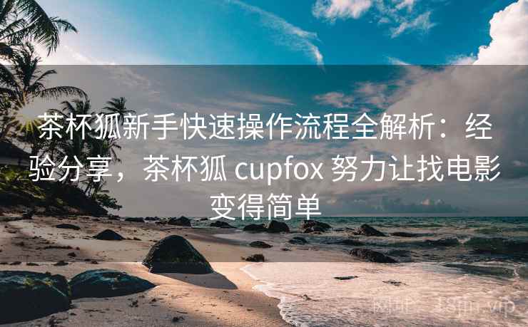 茶杯狐新手快速操作流程全解析:经验分享,茶杯狐 cupfox 努力让找电影变得简单 茶杯狐新手快速操作流程全解析:经验分享,茶杯狐 cupfox 努力让找电影变得简单