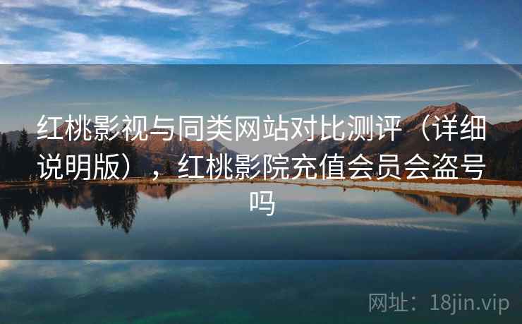 红桃影视与同类网站对比测评（详细说明版），红桃影院充值会员会盗号吗