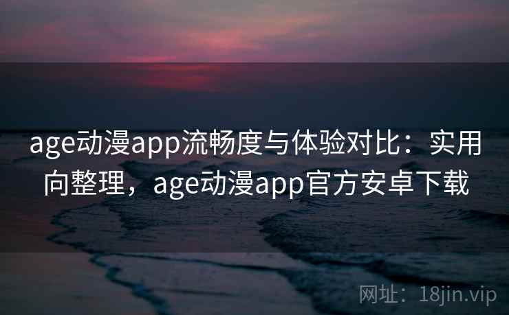 age动漫app流畅度与体验对比：实用向整理，age动漫app官方安卓下载
