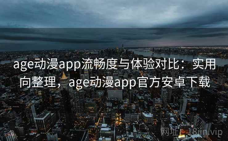 age动漫app流畅度与体验对比：实用向整理，age动漫app官方安卓下载