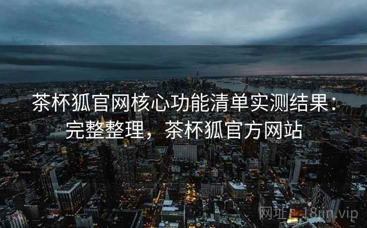 茶杯狐官网核心功能清单实测结果：完整整理，茶杯狐官方网站