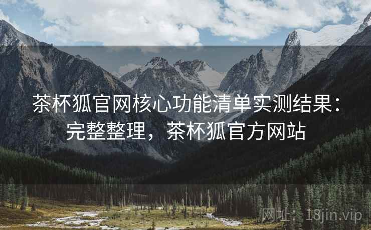 茶杯狐官网核心功能清单实测结果：完整整理，茶杯狐官方网站