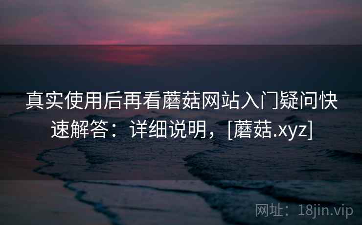 真实使用后再看蘑菇网站入门疑问快速解答：详细说明，[蘑菇.xyz]