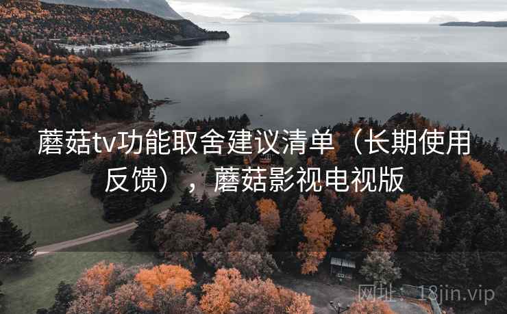 蘑菇tv功能取舍建议清单（长期使用反馈），蘑菇影视电视版