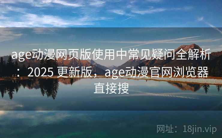 age动漫网页版使用中常见疑问全解析：2025 更新版，age动漫官网浏览器直接搜