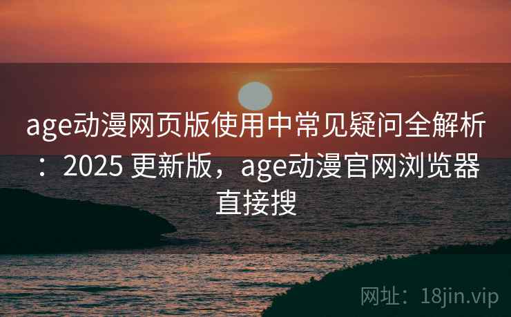 age动漫网页版使用中常见疑问全解析：2025 更新版，age动漫官网浏览器直接搜