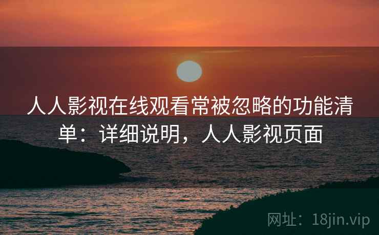 人人影视在线观看常被忽略的功能清单：详细说明，人人影视页面