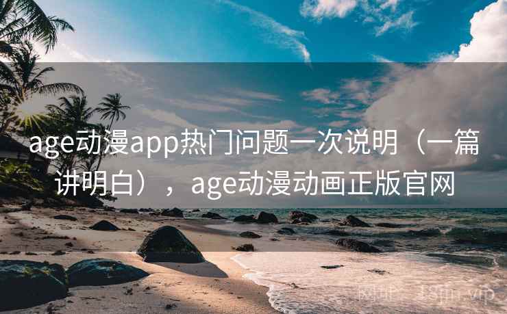 age动漫app热门问题一次说明（一篇讲明白），age动漫动画正版官网