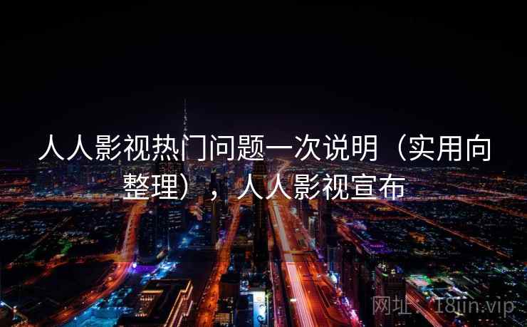 人人影视热门问题一次说明（实用向整理），人人影视宣布