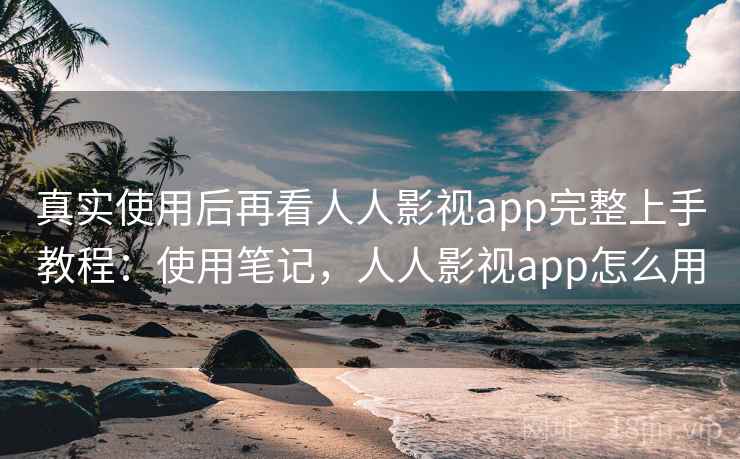 真实使用后再看人人影视app完整上手教程：使用笔记，人人影视app怎么用