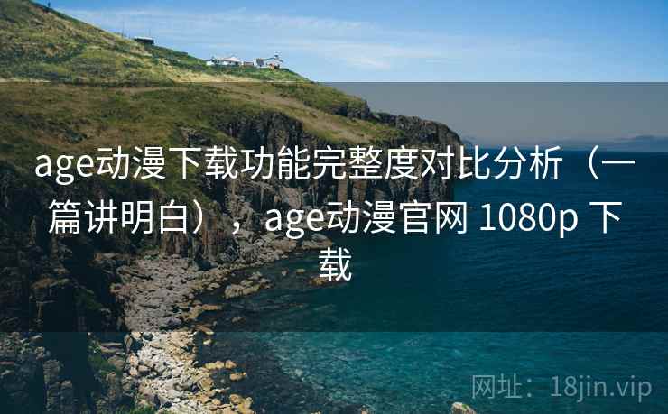age动漫下载功能完整度对比分析（一篇讲明白），age动漫官网 1080p 下载