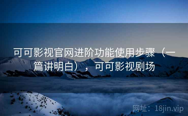 可可影视官网进阶功能使用步骤（一篇讲明白），可可影视剧场