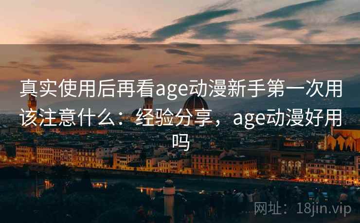 真实使用后再看age动漫新手第一次用该注意什么：经验分享，age动漫好用吗
