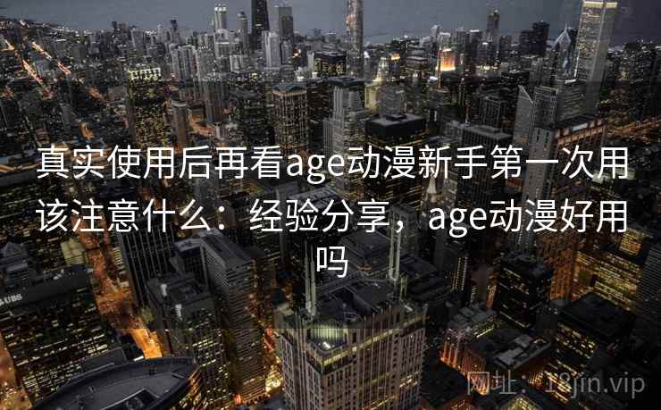 真实使用后再看age动漫新手第一次用该注意什么：经验分享，age动漫好用吗