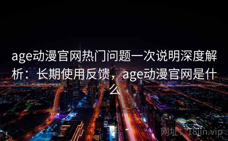 age动漫官网热门问题一次说明深度解析：长期使用反馈，age动漫官网是什么