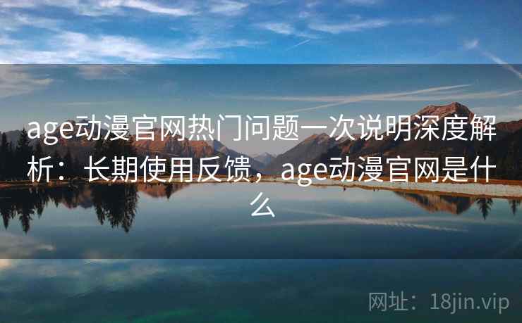 age动漫官网热门问题一次说明深度解析：长期使用反馈，age动漫官网是什么