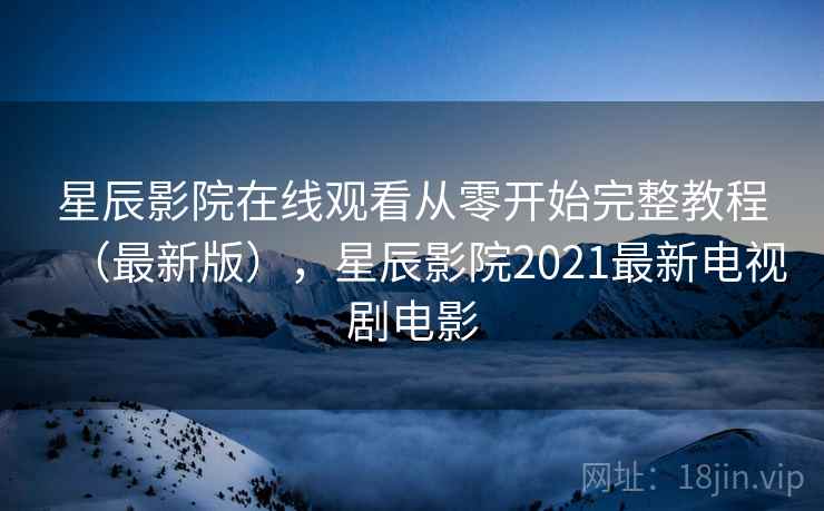 星辰影院在线观看从零开始完整教程（最新版），星辰影院2021最新电视剧电影