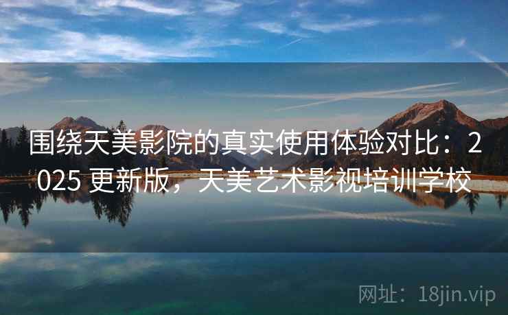 围绕天美影院的真实使用体验对比：2025 更新版，天美艺术影视培训学校