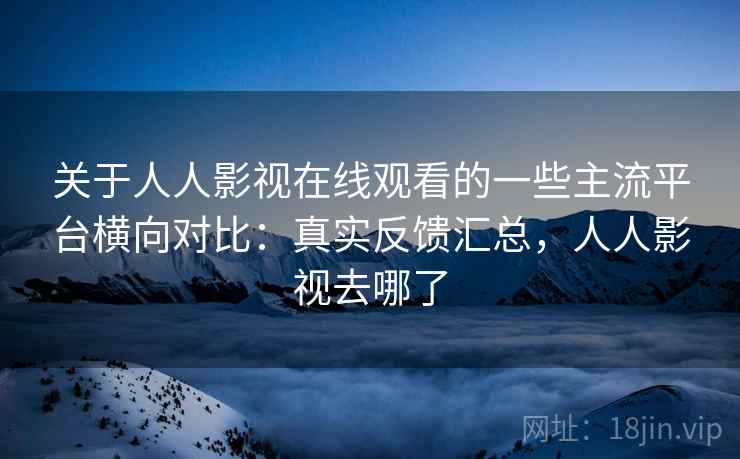 关于人人影视在线观看的一些主流平台横向对比：真实反馈汇总，人人影视去哪了