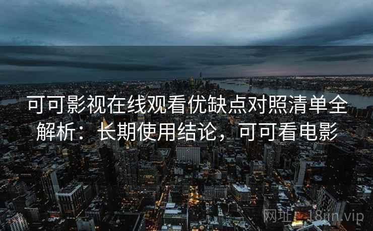可可影视在线观看优缺点对照清单全解析：长期使用结论，可可看电影