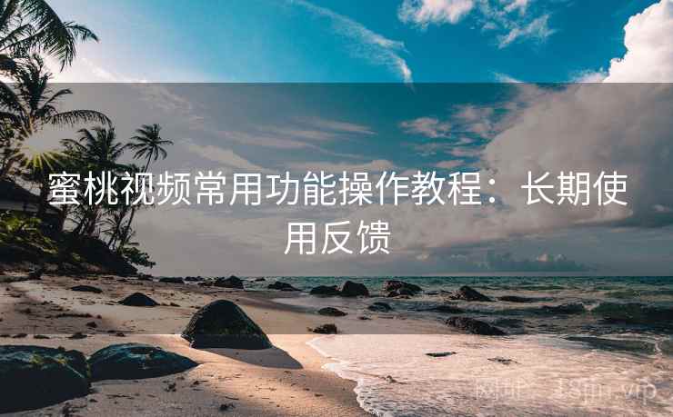蜜桃视频常用功能操作教程：长期使用反馈