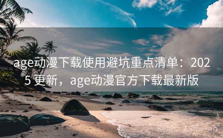 age动漫下载使用避坑重点清单：2025 更新，age动漫官方下载最新版