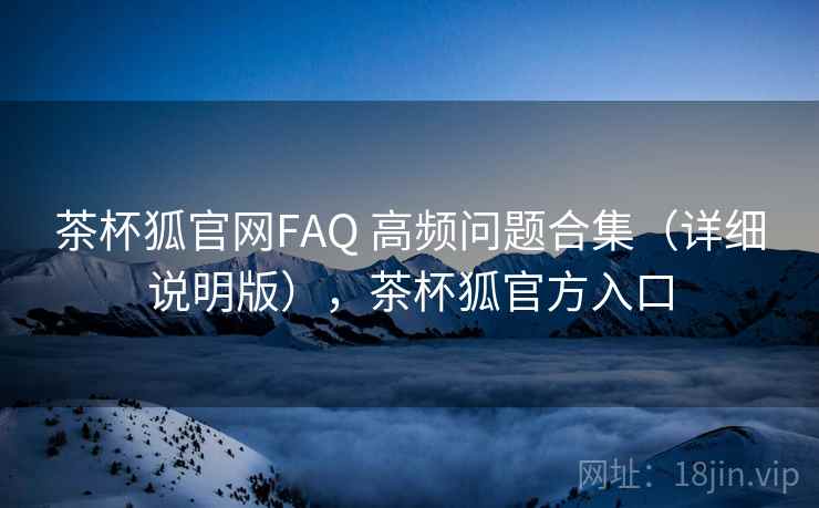 茶杯狐官网FAQ 高频问题合集（详细说明版），茶杯狐官方入口
