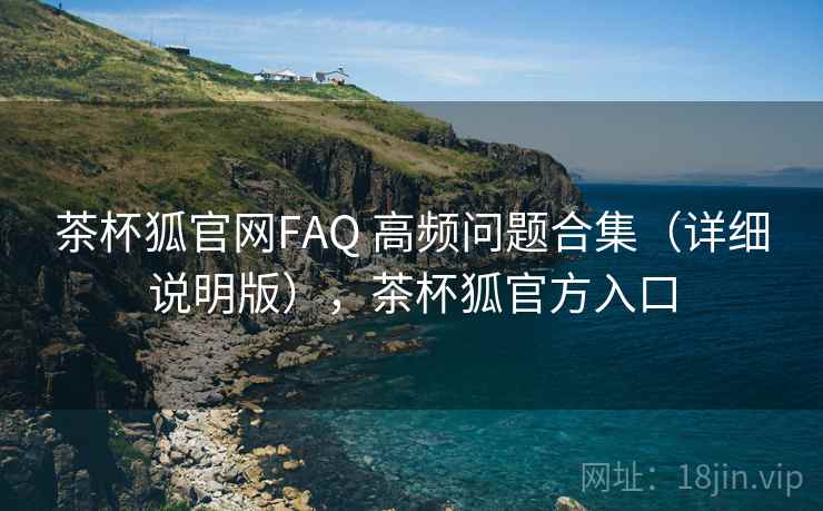茶杯狐官网FAQ 高频问题合集（详细说明版），茶杯狐官方入口