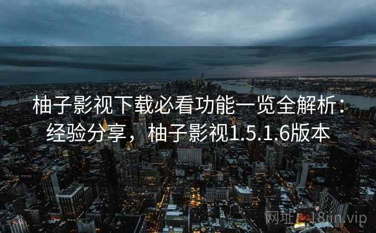 柚子影视下载必看功能一览全解析：经验分享，柚子影视1.5.1.6版本