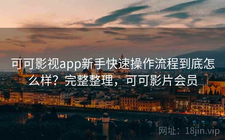 可可影视app新手快速操作流程到底怎么样？完整整理，可可影片会员