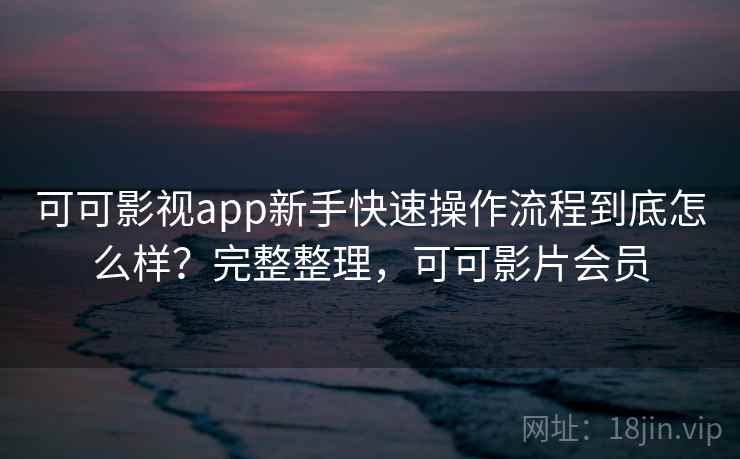 可可影视app新手快速操作流程到底怎么样？完整整理，可可影片会员