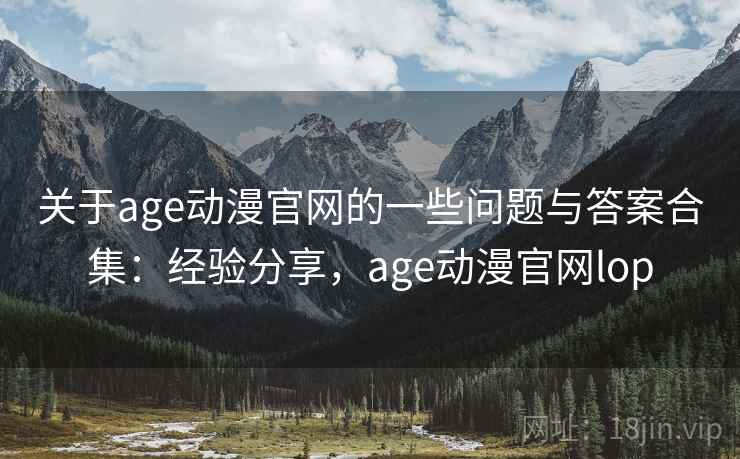 关于age动漫官网的一些问题与答案合集：经验分享，age动漫官网lop