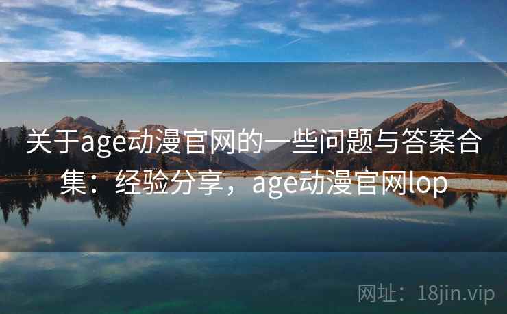 关于age动漫官网的一些问题与答案合集：经验分享，age动漫官网lop