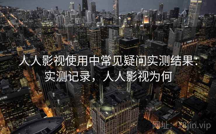 人人影视使用中常见疑问实测结果：实测记录，人人影视为何