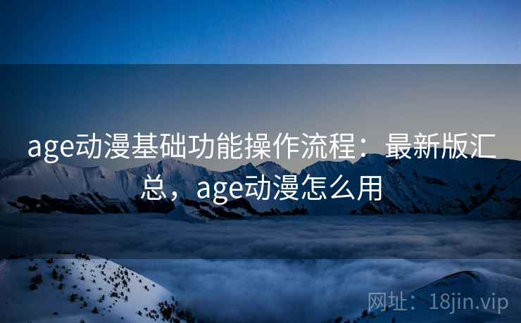 age动漫基础功能操作流程：最新版汇总，age动漫怎么用
