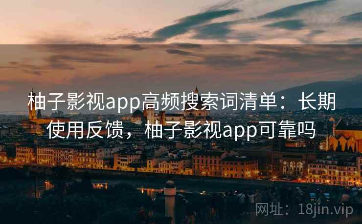 柚子影视app高频搜索词清单：长期使用反馈，柚子影视app可靠吗