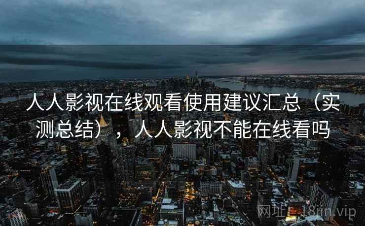 人人影视在线观看使用建议汇总（实测总结），人人影视不能在线看吗