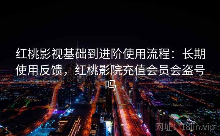 红桃影视基础到进阶使用流程：长期使用反馈，红桃影院充值会员会盗号吗
