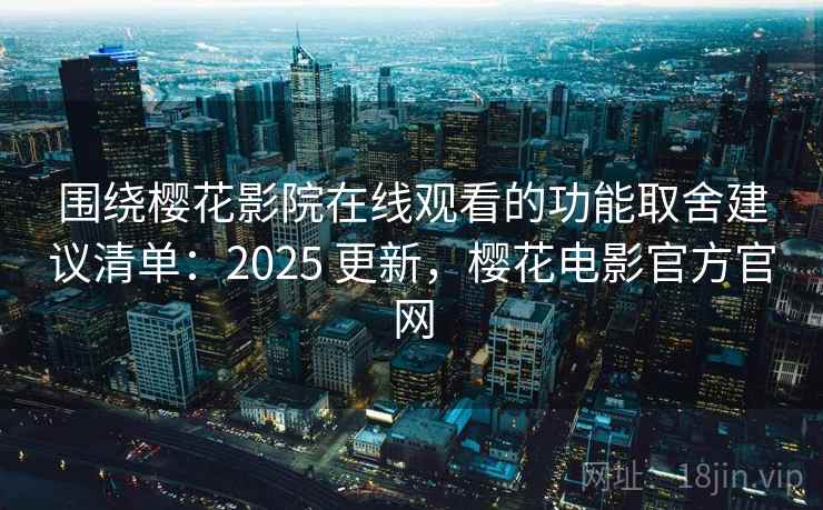 围绕樱花影院在线观看的功能取舍建议清单：2025 更新，樱花电影官方官网
