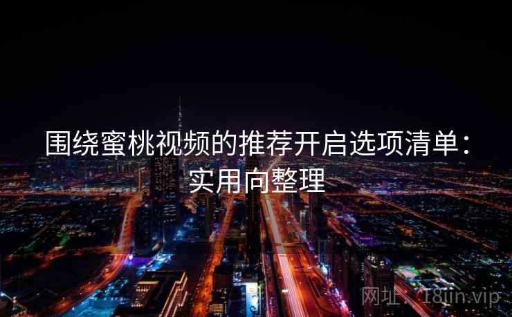 围绕蜜桃视频的推荐开启选项清单：实用向整理