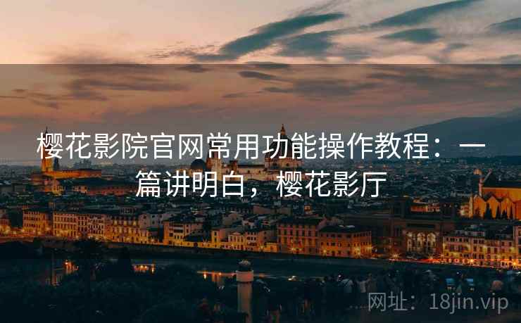 樱花影院官网常用功能操作教程：一篇讲明白，樱花影厅