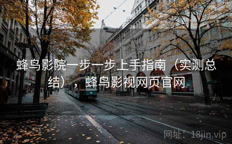 蜂鸟影院一步一步上手指南（实测总结），蜂鸟影视网页官网
