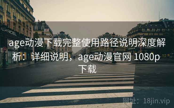 age动漫下载完整使用路径说明深度解析：详细说明，age动漫官网 1080p 下载