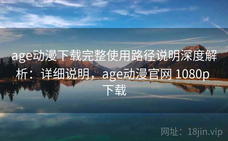 age动漫下载完整使用路径说明深度解析：详细说明，age动漫官网 1080p 下载