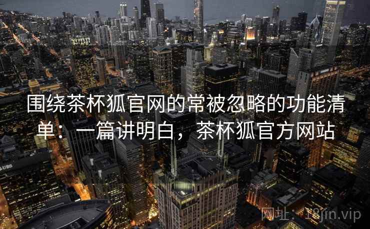 围绕茶杯狐官网的常被忽略的功能清单：一篇讲明白，茶杯狐官方网站