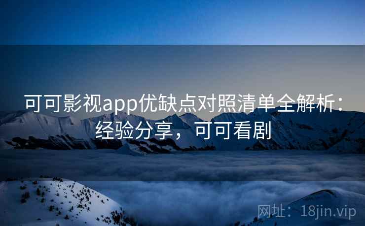 可可影视app优缺点对照清单全解析：经验分享，可可看剧