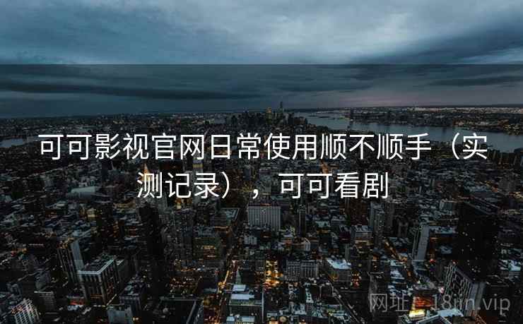 可可影视官网日常使用顺不顺手（实测记录），可可看剧